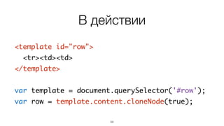 В действии 
59 
<template id="row"> 
<tr><td><td> 
</template> 
! 
var template = document.querySelector('#row'); 
var row = template.content.cloneNode(true); 
 