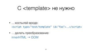С <template> не нужно 
• ... костылей вроде: 
<script type="text/template" id="foo">..</script> 
• ... делать преобразование: 
innerHTML → DOM 
60 
 