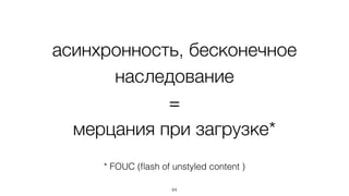 асинхронность, бесконечное 
наследование 
= 
мерцания при загрузке* 
* FOUC (flash of unstyled content ) 
64 
 