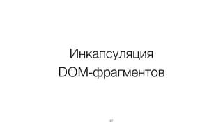 Инкапсуляция 
DOM-фрагментов 
67 
 
