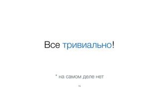 Все тривиально! 
* на самом деле нет 
74 
 