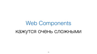 Web Components 
кажутся очень сложными 
75 
 