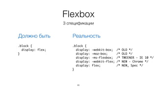 Flexbox 
3 спецификации 
Должно быть Реальность 
.block { 
display: -webkit-box; /* OLD */ 
display: -moz-box; /* OLD */ 
display: -ms-flexbox; /* TWEENER - IE 10 */ 
display: -webkit-flex; /* NEW - Chrome */ 
display: flex; /* NEW, Spec */ 
} 
85 
.block { 
display: flex; 
} 
 