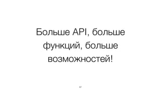 Больше API, больше 
функций, больше 
возможностей! 
87 
 