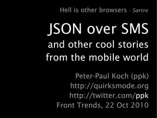 JSON over SMS
and other cool stories
from the mobile world
Peter-Paul Koch (ppk)
http://quirksmode.org
http://twitter.com/ppk
Front Trends, 22 Oct 2010
Hell is other browsers - Sartre
 