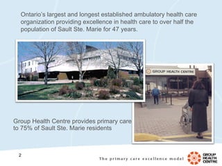 Group Health Centre provides primary care to 75% of Sault Ste. Marie residents Ontario’s largest and longest established ambulatory health care organization providing excellence in health care to over half the population of Sault Ste. Marie for 47 years.  