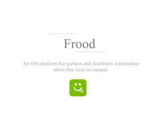 Frood
An iOS platform that gathers and distributes information
about free food on campus
 