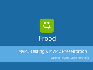 Frood
Dang Ying | Yifan Yu | Cheng Perng Phoo
MVP1 Testing & MVP 2 Presentation
 