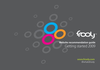 gettingstarted...                                         TM




                                                     TM




                    Website recommendation guide
                        Getting started 2009


                                  www.frooly.com
                                     @whatisfrooly
 