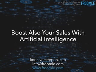 Boost Also Your Sales With
Artiﬁcial Intelligence
FROOMLEthe artiﬁcial intelligence  
for boosting sales
koen verstrepen, ceo 
info@froomle.com 
www.froomle.com
 