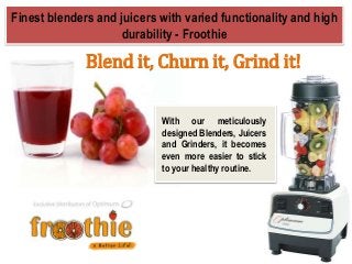 Blend it, Churn it, Grind it!
Finest blenders and juicers with varied functionality and high
durability - Froothie
With our meticulously
designed Blenders, Juicers
and Grinders, it becomes
even more easier to stick
to your healthy routine.
 