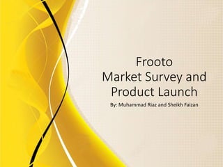 Frooto
Market Survey and
Product Launch
By: Muhammad Riaz and Sheikh Faizan
 