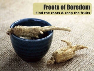 Froots of Boredom Find the roots & reap the fruits 