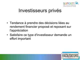 Investisseurs privés

• Tendance à prendre des décisions liées au
  rendement financier proposé et reposant sur
  l'appréciation
• Satisfaire ce type d'investisseur demande un
  effort important
 