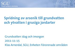 Spridning av arsenik till grundvatten
och ytvatten i grusiga jordarter


Grundvatten idag och imorgon
2011-11-15
Klas Arnerdal, SGU, Enheten Förorenade områden
 