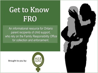 Brought to you by:
An informational resource for Ontario
parent recipients of child support,
who rely on the Family Responsibility Office
for collection and enforcement.
 