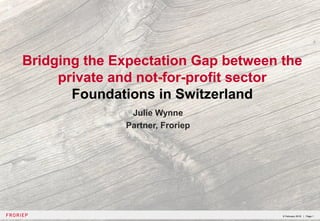 Bridging the Expectation Gap between the
private and not-for-profit sector
Foundations in Switzerland
Julie Wynne
Partner, Froriep
6 February 2018 | Page 1
 