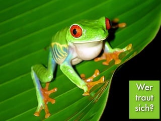 Wer
traut
sich?
 