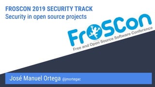 FROSCON 2019 SECURITY TRACK
Security in open source projects
José Manuel Ortega @jmortegac
 