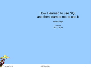 How I learned to use SQL
             and then learned not to use it
                            Henrik Ingo

                             Froscon
                            2011-08-20




2011-07-26     OSCON 2011                     1
 