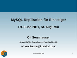 MySQL Replikation für Einsteiger

    FrOSCon 2011, St. Augustin


            Oli Sennhauser
     Senior MySQL Consultant at FromDual GmbH

       oli.sennhauser@fromdual.com

                  www.fromdual.com              1
 