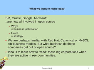 What we want to learn today


IBM, Oracle, Google, Microsoft...
...are now all involved in open source
    Why?
    = busi...