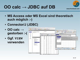 OO calc → JDBC auf DB                  www.fromdual.com




●   MS Access oder MS Excel sind theoretisch
    auch möglich :-)
●   Connector/J (JDBC)
●   OO calc →
    gestorben :-(
●   Ggf. VIEW
    verwenden



                                               33 / 37
 