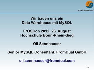 www.fromdual.com




           Wir bauen uns ein
      Data Warehouse mit MySQL

       FrOSCon 2012, 26. August
      Hochschule Bonn-Rhein-Sieg

            Oli Sennhauser

Senior MySQL Consultant, FromDual GmbH

     oli.sennhauser@fromdual.com
                                           1 / 37
 