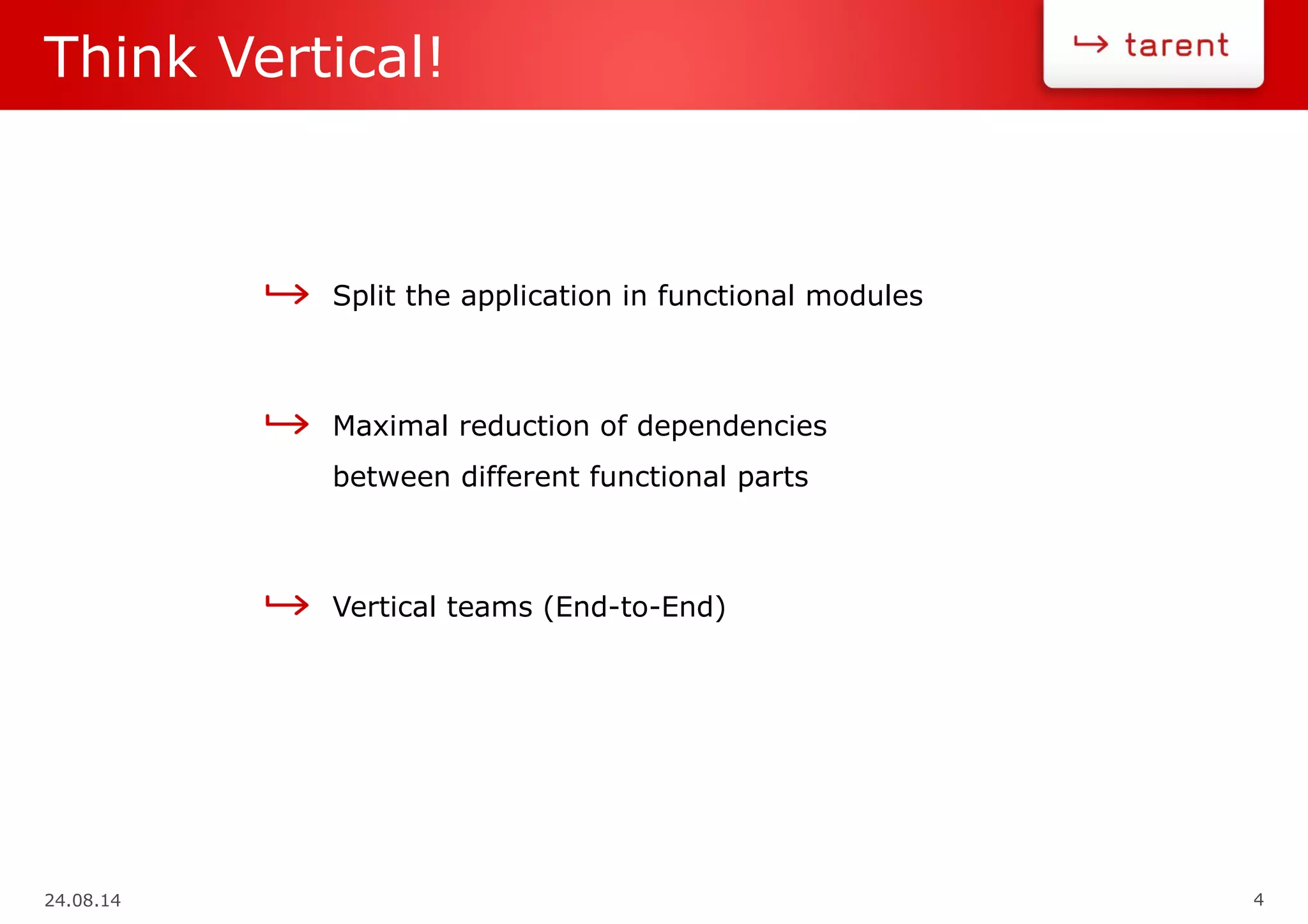 24.08.14 4
Think Vertical!
Split the application in functional modules
Maximal reduction of dependencies
between different functional parts
Vertical teams (End-to-End)
 