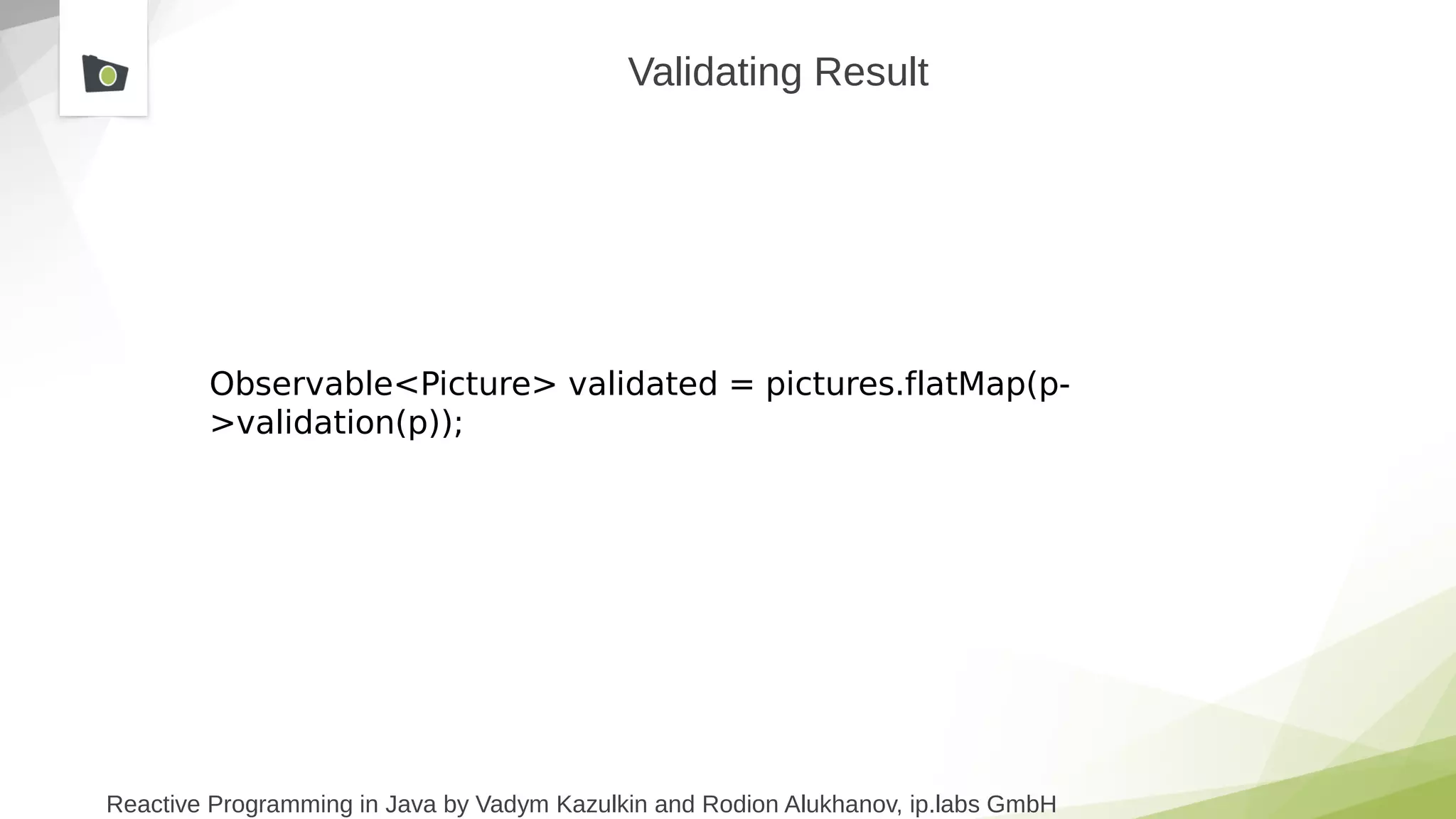 Reactive Programming in Java by Vadym Kazulkin and Rodion Alukhanov, ip.labs GmbH
Validating Result
Observable<Picture> validated = pictures.flatMap(p-
>validation(p));
 