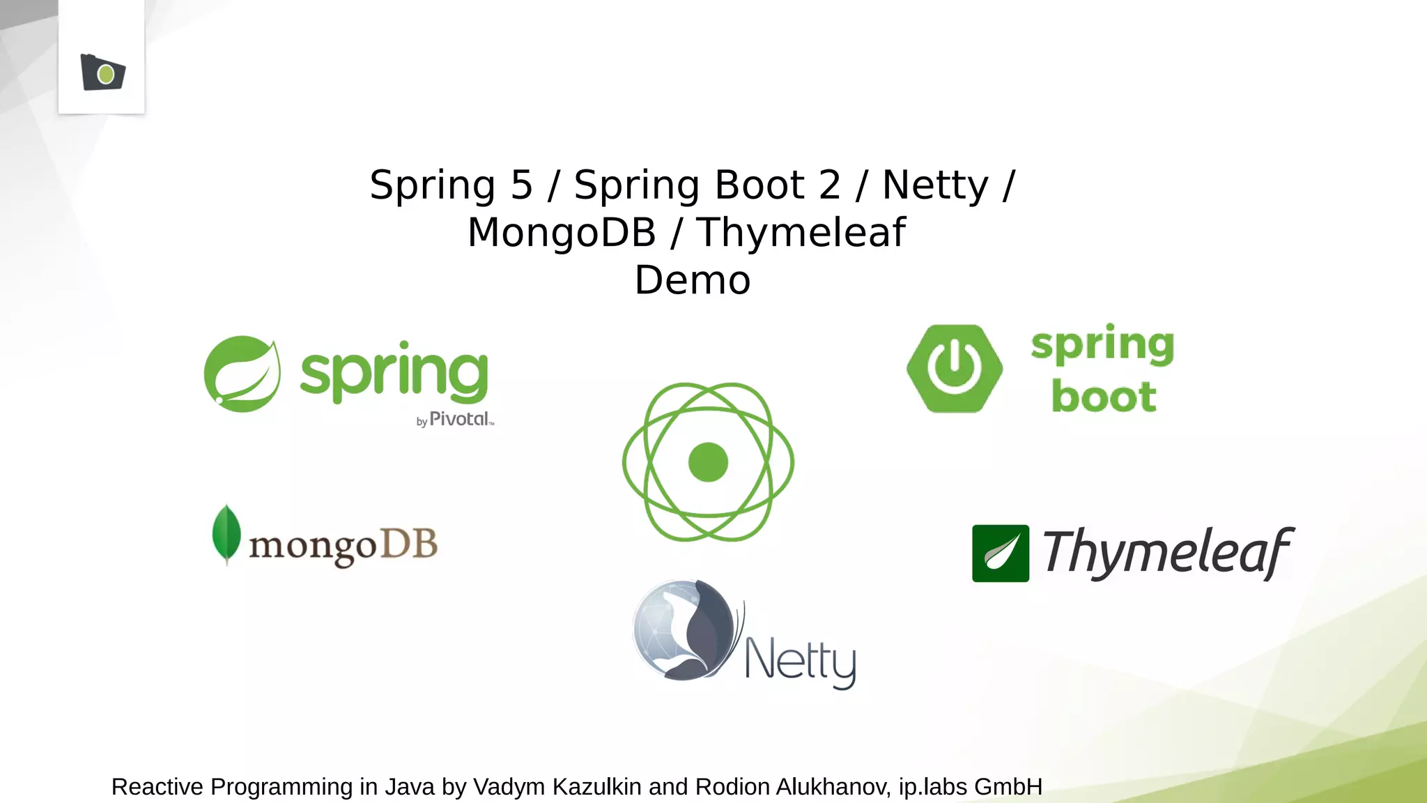 Reactive Programming in Java by Vadym Kazulkin and Rodion Alukhanov, ip.labs GmbH
Spring 5 / Spring Boot 2 / Netty /
MongoDB / Thymeleaf
Demo
 