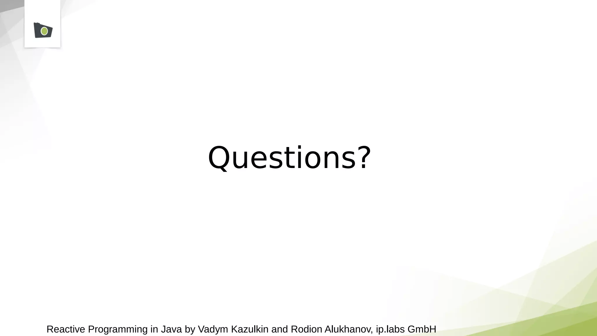 Reactive Programming in Java by Vadym Kazulkin and Rodion Alukhanov, ip.labs GmbH
Questions?
 
