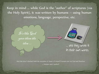 Keep in mind ... while God is the "author" of scriptures (via
the Holy Spirit), it was written by humans -- using human
emotions, language, perspective, etc.
It's like God
gavethem the
idea ...
... and they wrote it
in their own words.
And, last time I checked (with the exception of Jesus, of course!) humans are not God and therefore
… humans aren't perfect!
 