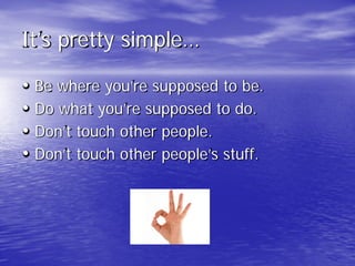 It’s pretty simple…
• Be where you’re supposed to be.
• Do what you’re supposed to do.
• Don’t touch other people.
• Don’t touch other people’s stuff.
 