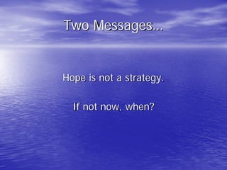 Two Messages…
Hope is not a strategy.
If not now, when?
 