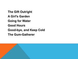 The Gift Outright
A Girl's Garden
Going for Water
Good Hours
Good-bye, and Keep Cold
The Gum-Gatherer

 