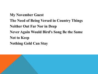 My November Guest
The Need of Being Versed in Country Things
Neither Out Far Nor in Deep
Never Again Would Bird's Song Be the Same
Not to Keep
Nothing Gold Can Stay

 