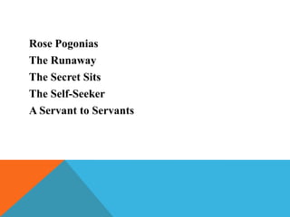 Rose Pogonias
The Runaway
The Secret Sits
The Self-Seeker
A Servant to Servants

 