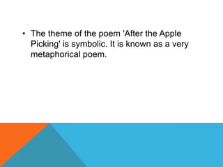 • The theme of the poem 'After the Apple
Picking' is symbolic. It is known as a very
metaphorical poem.

 