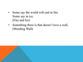 • Some say the world will end in fire
Some say in ice.
(Fire and Ice)
• Something there is that doesn’t love a wall,
(Mending Wall)

 