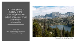 Archean geologic
history of the
Wyoming Province:
extent of ancient crust
and time of
cratonization
Carol Frost
Dept. of Geology and Geophysics,
University of Wyoming
Fremont Peak, Wind River Mts.
 