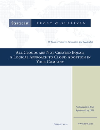 All Clouds are Not Created Equal:
A Logical Approach to Cloud Adoption in
             Your Company




                                     An Executive Brief
                                     Sponsored by IBM




                     February 2012    www.frost.com
 