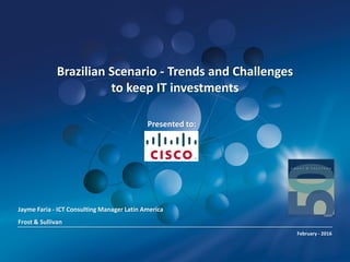 Brazilian Scenario - Trends and Challenges
to keep IT investments
Jayme Faria - ICT Consulting Manager Latin America
Frost & Sullivan
February - 2016
xxx
Presented to:
 