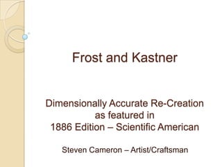 Frost and Kastner


Dimensionally Accurate Re-Creation
           as featured in
 1886 Edition – Scientific American

   Steven Cameron – Artist/Craftsman
 