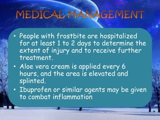 • People with frostbite are hospitalized
for at least 1 to 2 days to determine the
extent of injury and to receive further
treatment.
• Aloe vera cream is applied every 6
hours, and the area is elevated and
splinted.
• Ibuprofen or similar agents may be given
to combat inflammation
 