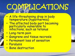 COMPLICATIONS
• A life-threatening drop in body
temperature (hypothermia)
• The affected body part becoming
particularly vulnerable to
infections, such as tetanus
• Long-term pain
• Gangrene and tissue necrosis
• Permanent loss of sensation
• Paralysis
• Bone destruction
 