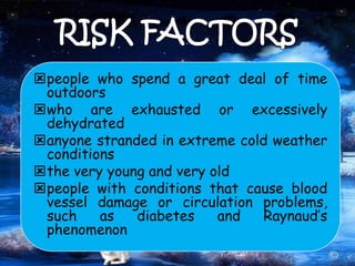 people who spend a great deal of time
outdoors
who are exhausted or excessively
dehydrated
anyone stranded in extreme cold weather
conditions
the very young and very old
people with conditions that cause blood
vessel damage or circulation problems,
such as diabetes and Raynaud’s
phenomenon
 
