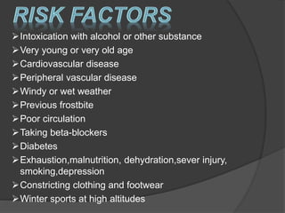 Intoxication with alcohol or other substance
Very young or very old age
Cardiovascular disease
Peripheral vascular disease
Windy or wet weather
Previous frostbite
Poor circulation
Taking beta-blockers
Diabetes
Exhaustion,malnutrition, dehydration,sever injury,
smoking,depression
Constricting clothing and footwear
Winter sports at high altitudes
 