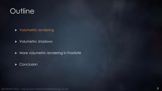 9SIGGRAPH 2015 – Advances in Real-Time Rendering course
Outline
 Volumetric rendering
 Volumetric shadows
 More volumet...