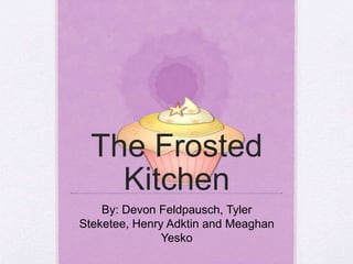 The Frosted 
Kitchen 
By: Devon Feldpausch, Tyler 
Steketee, Henry Adktin and Meaghan 
Yesko 
 